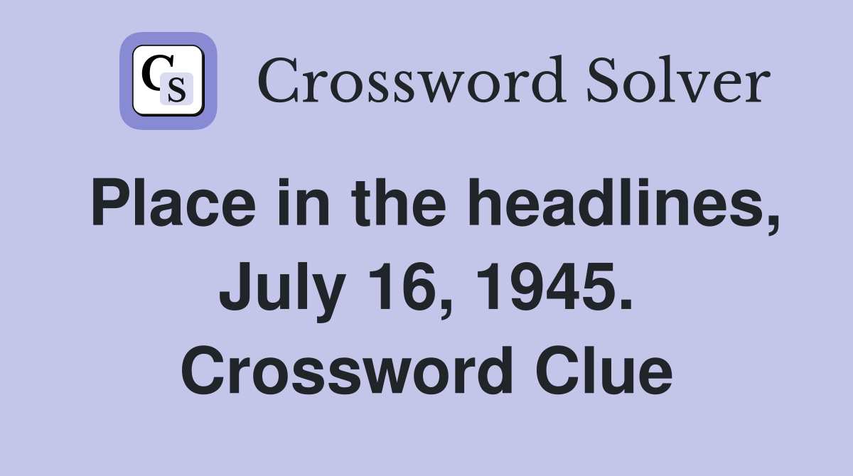 Place in the headlines, July 16, 1945. Crossword Clue