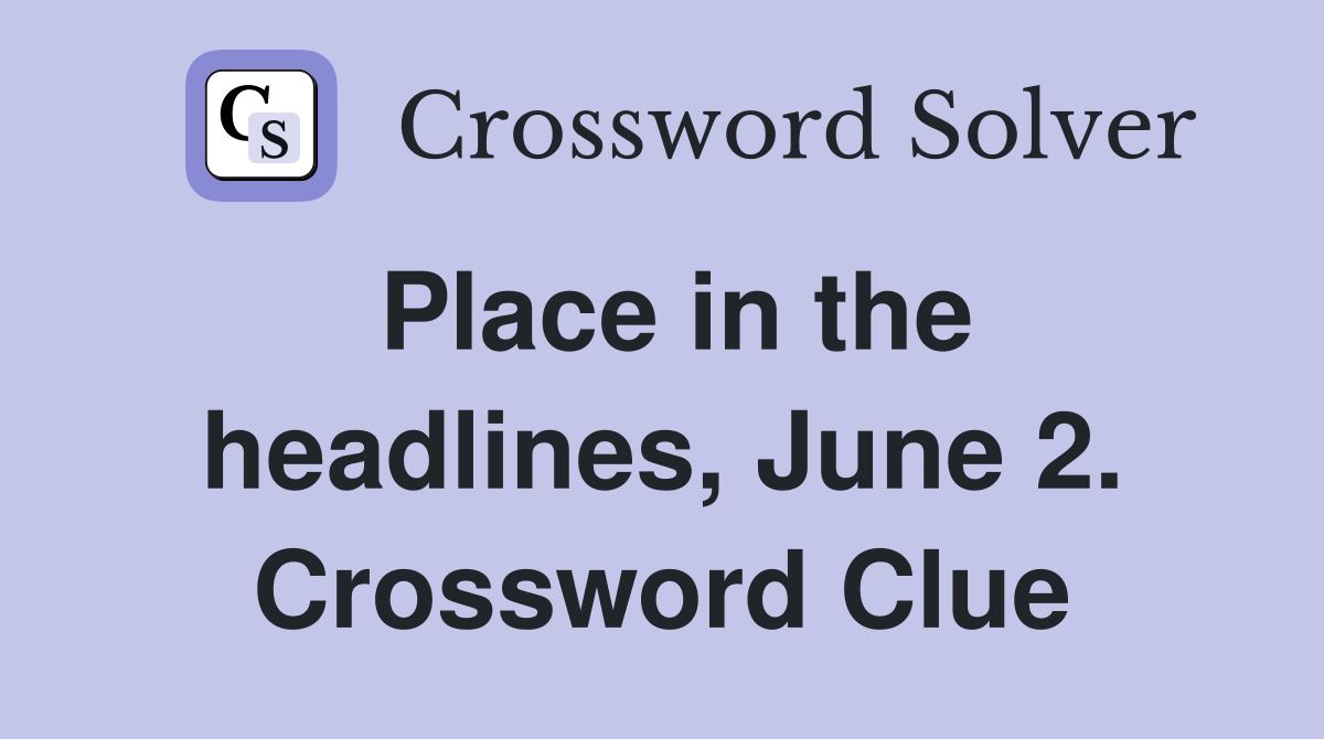 Place in the headlines, June 2. Crossword Clue