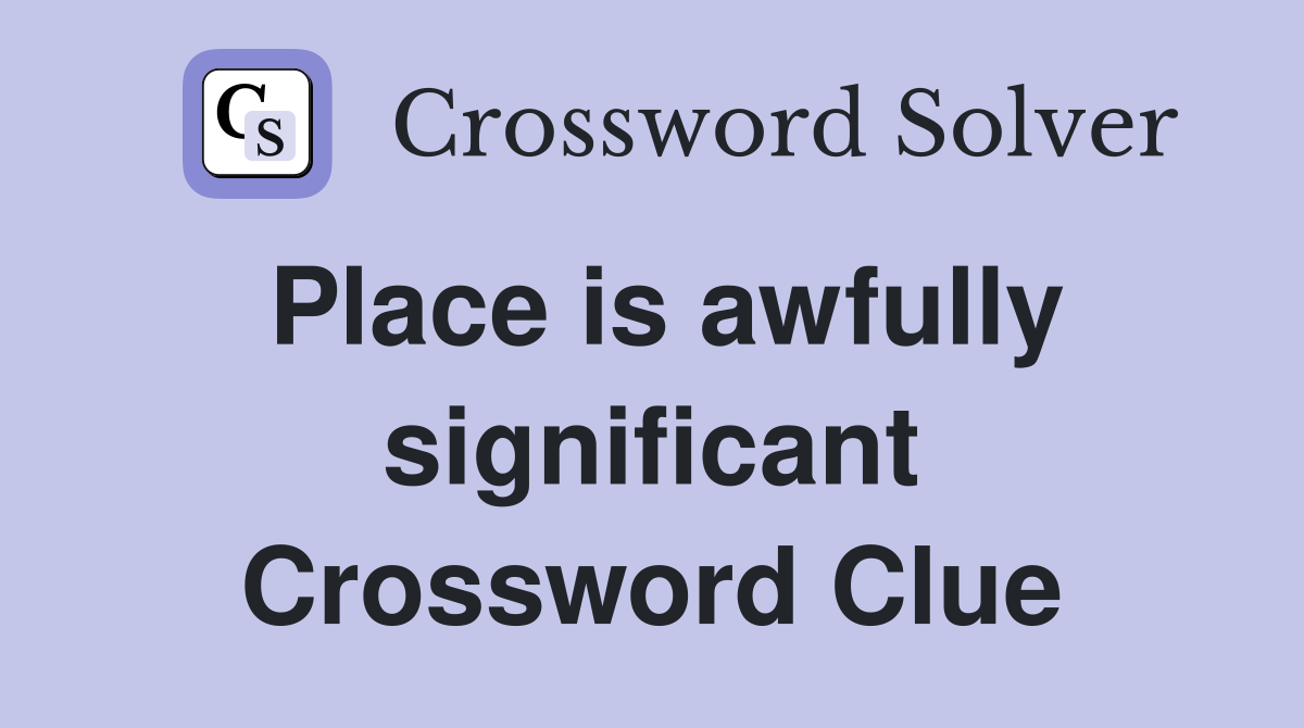Place is awfully significant Crossword Clue