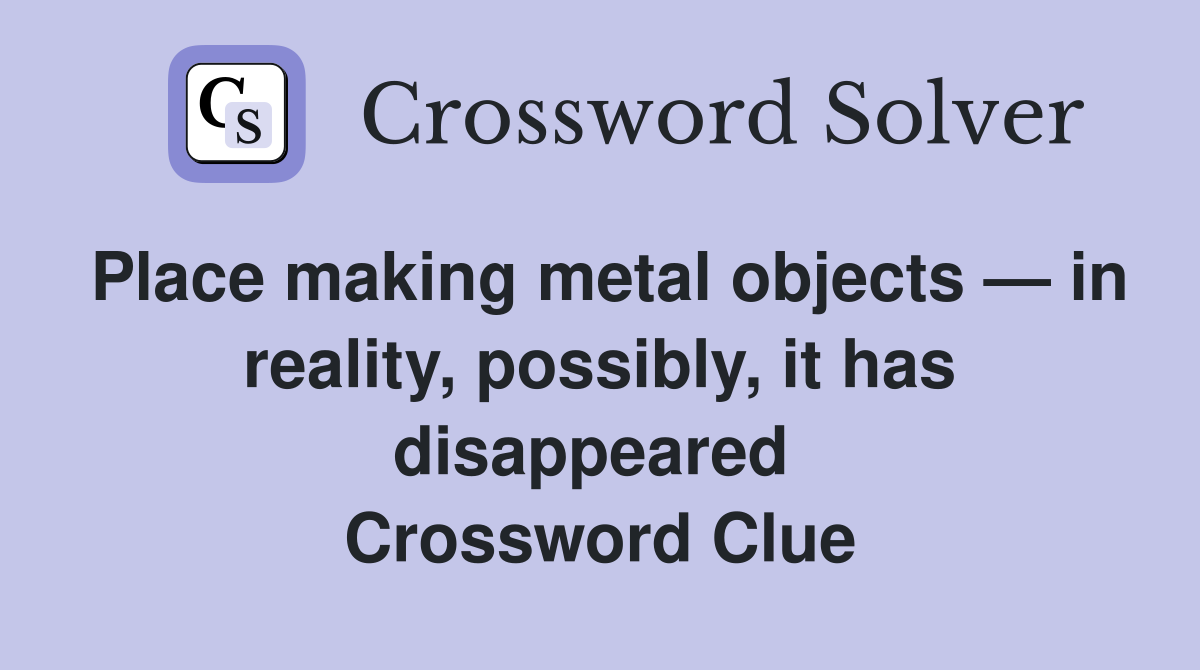 Place making metal objects — in reality, possibly, it has disappeared  Crossword Clue