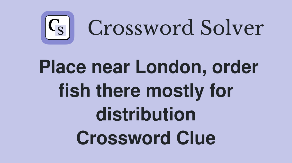 Place near London, order fish there mostly for distribution Crossword Clue