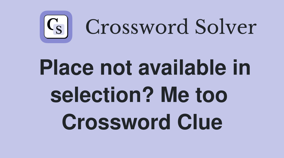 Place not available in selection? Me too  Crossword Clue