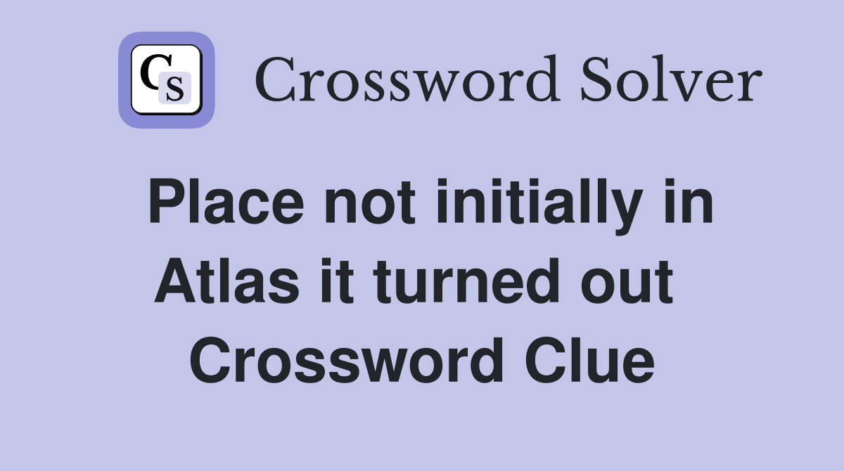 Place not initially in Atlas it turned out  Crossword Clue