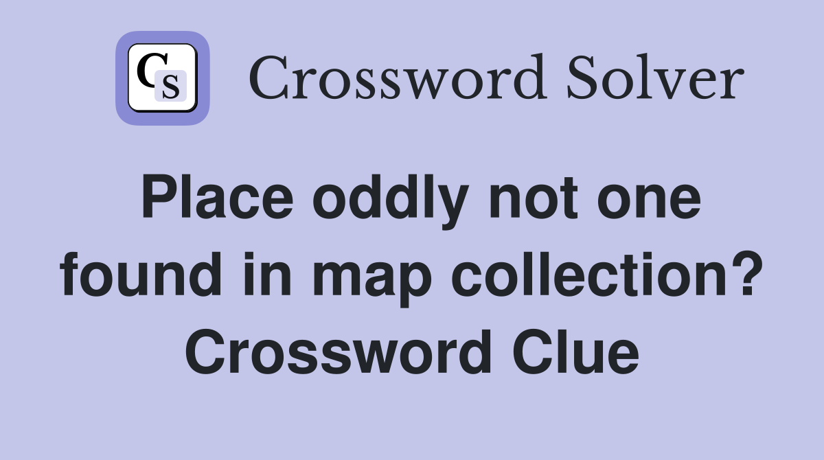 Place oddly not one found in map collection? Crossword Clue
