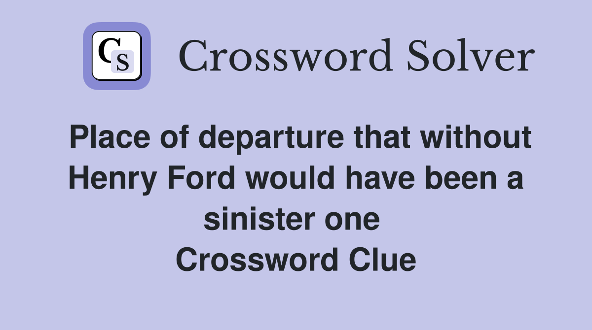 Place of departure that without Henry Ford would have been a sinister one  Crossword Clue