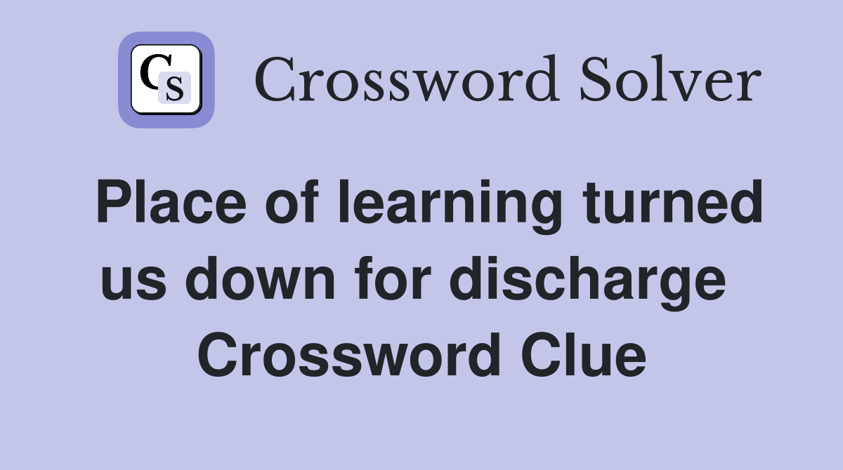 Place of learning turned us down for discharge  Crossword Clue