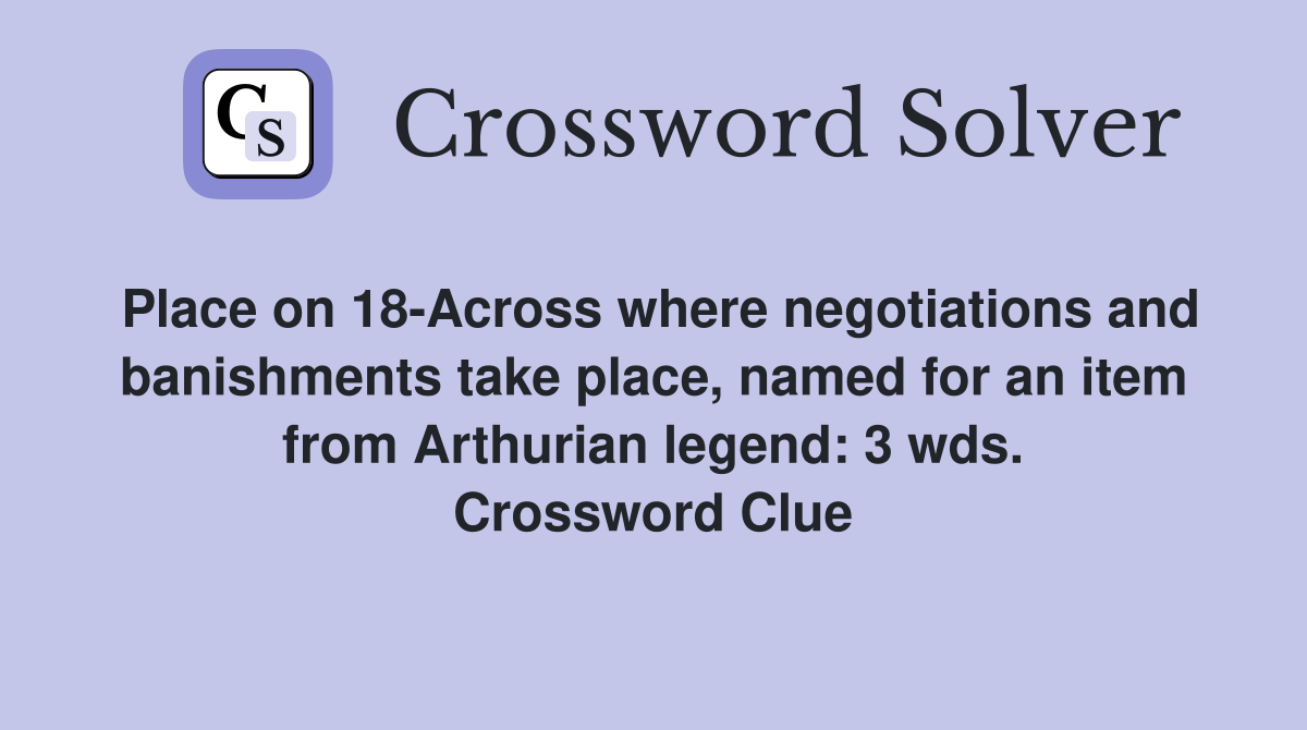 Place on 18-Across where negotiations and banishments take place, named for an item from Arthurian legend: 3 wds. Crossword Clue