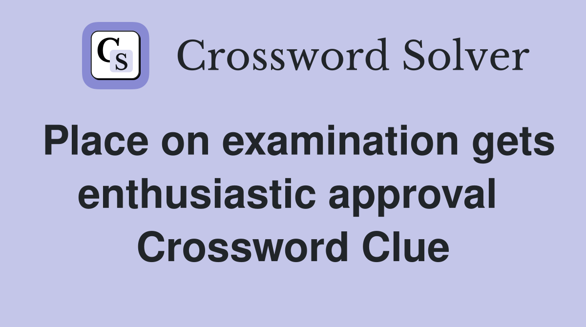 Place on examination gets enthusiastic approval  Crossword Clue