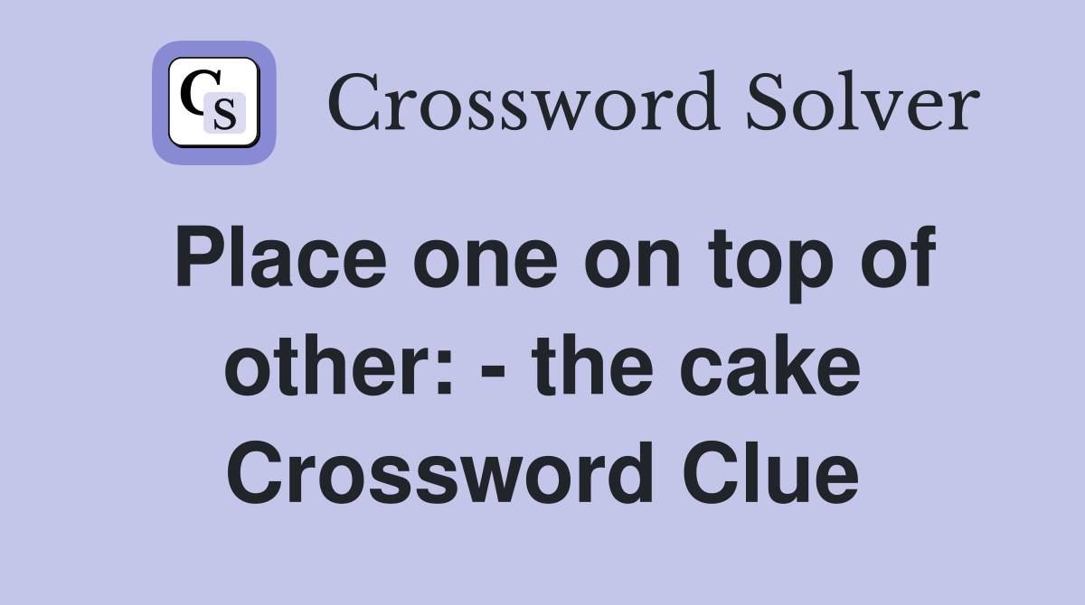 Place one on top of other: - the cake Crossword Clue