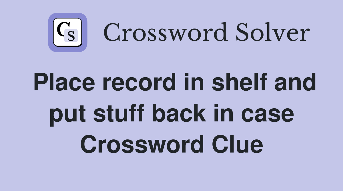 Place record in shelf and put stuff back in case Crossword Clue