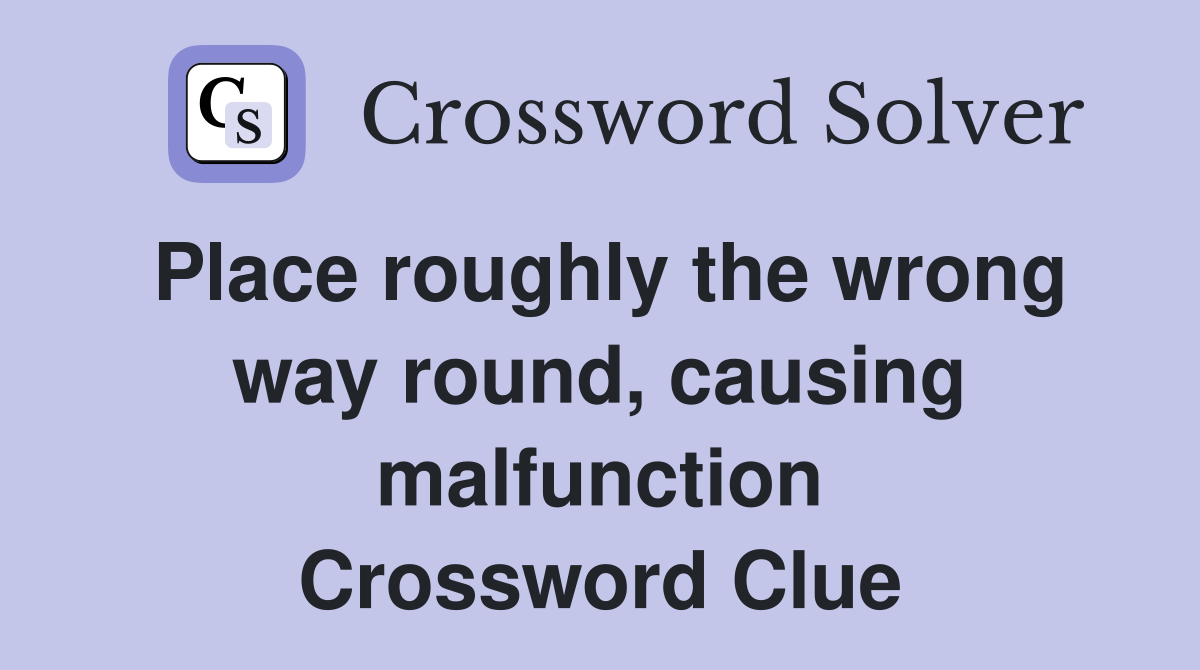 Place roughly the wrong way round, causing malfunction Crossword Clue