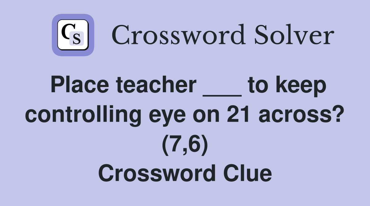 Place teacher ___ to keep controlling eye on 21 across? (7,6) Crossword Clue