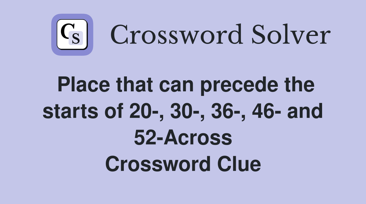 Place that can precede the starts of 20-, 30-, 36-, 46- and 52-Across Crossword Clue