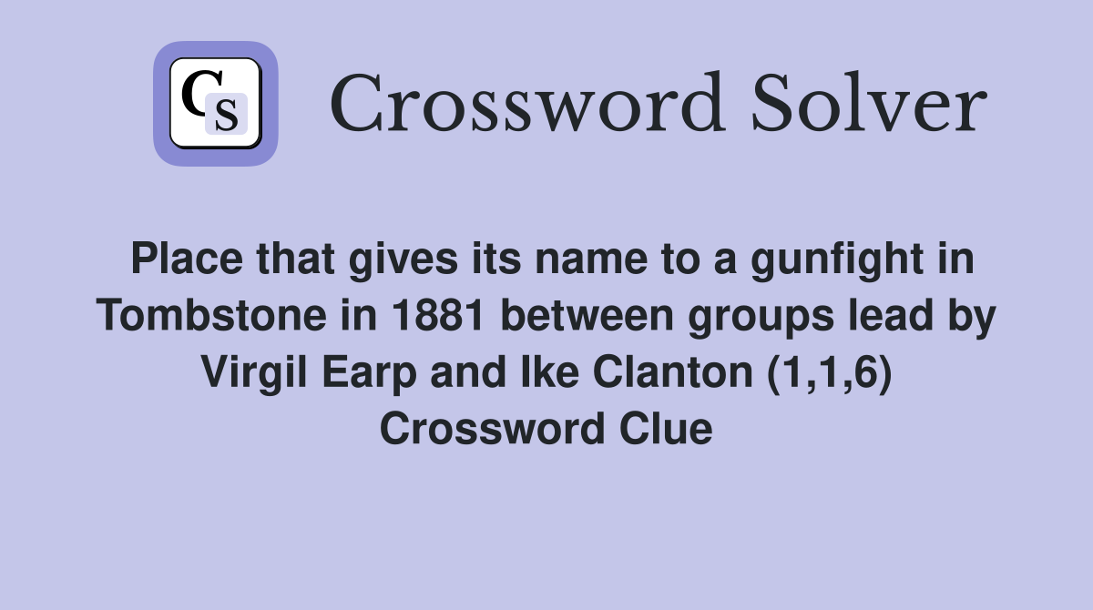 Place that gives its name to a gunfight in Tombstone in 1881 between groups lead by Virgil Earp and Ike Clanton (1,1,6) Crossword Clue