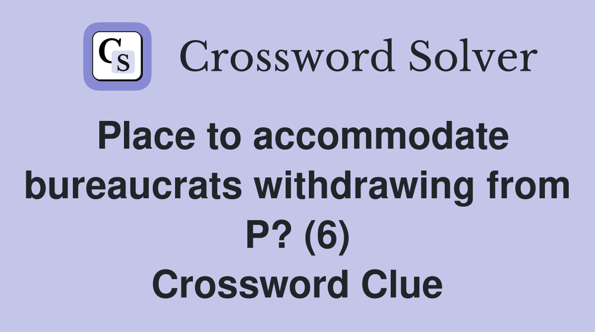Place to accommodate bureaucrats withdrawing from P? (6) Crossword Clue