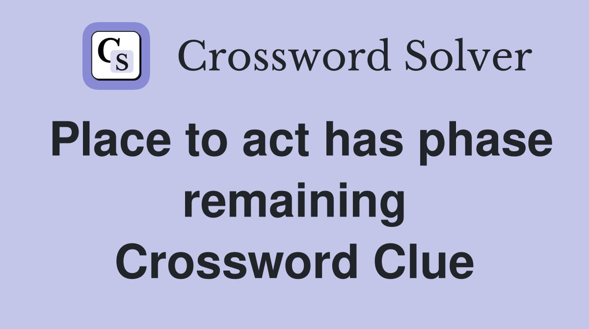 Place to act has phase remaining Crossword Clue