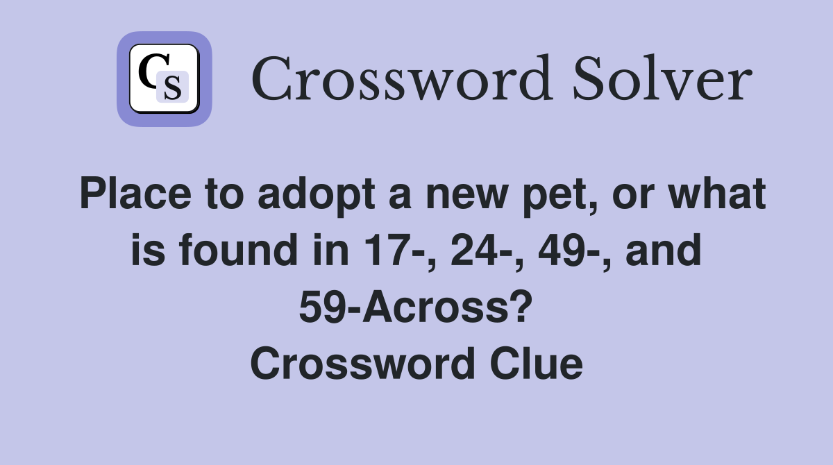 Place to adopt a new pet, or what is found in 17-, 24-, 49-, and 59-Across? Crossword Clue