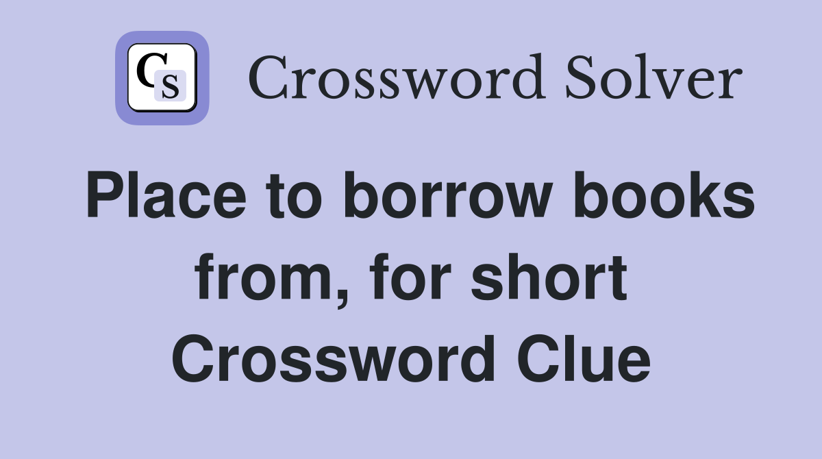 Place to borrow books from, for short Crossword Clue