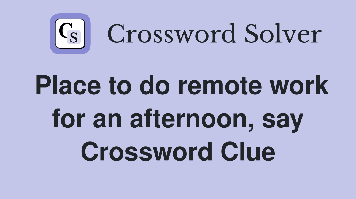 Place to do remote work for an afternoon, say Crossword Clue