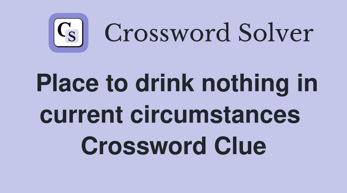 Place to drink nothing in current circumstances  Crossword Clue