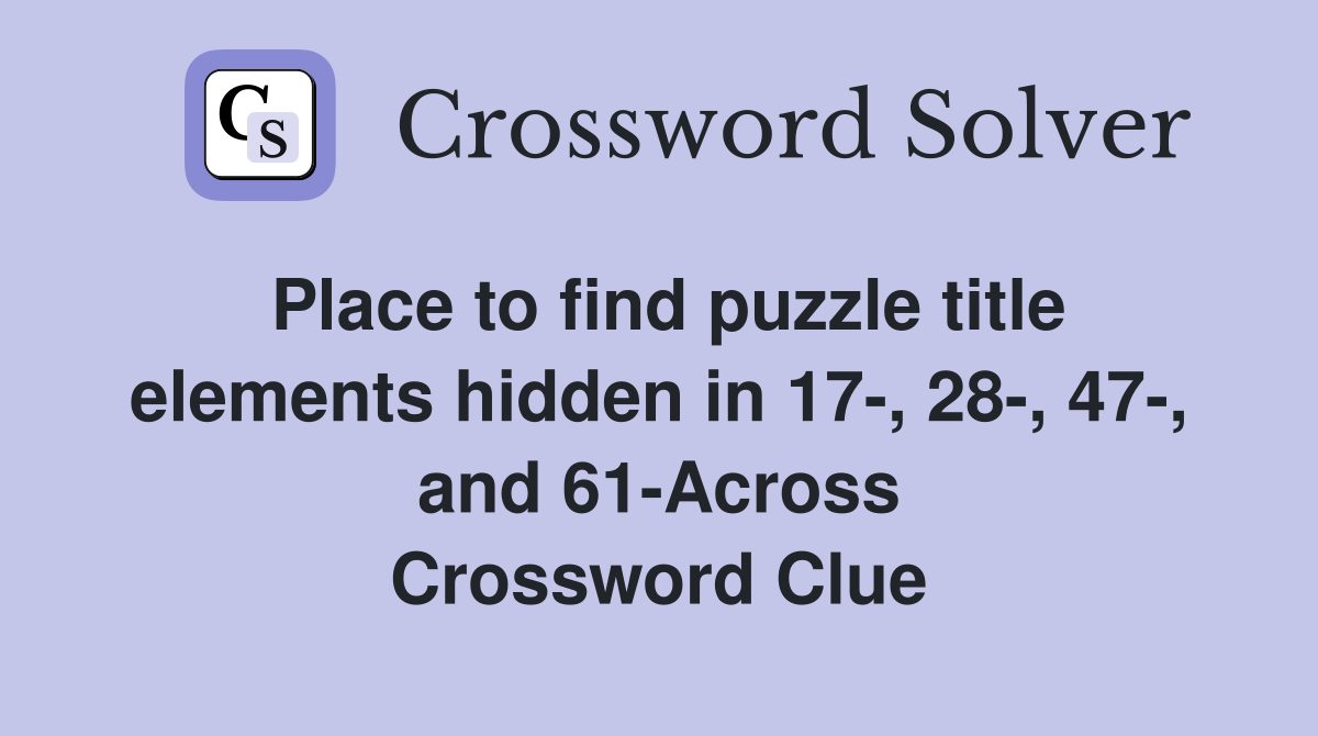 Place to find puzzle title elements hidden in 17-, 28-, 47-, and 61-Across Crossword Clue