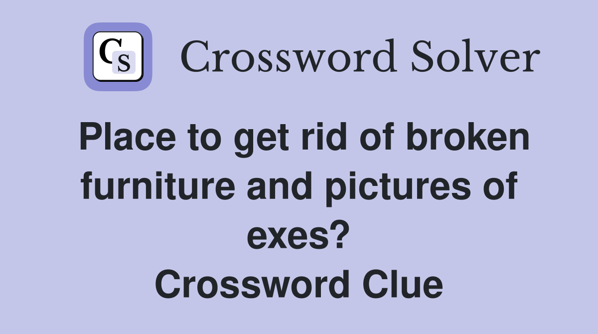Place to get rid of broken furniture and pictures of exes? Crossword Clue