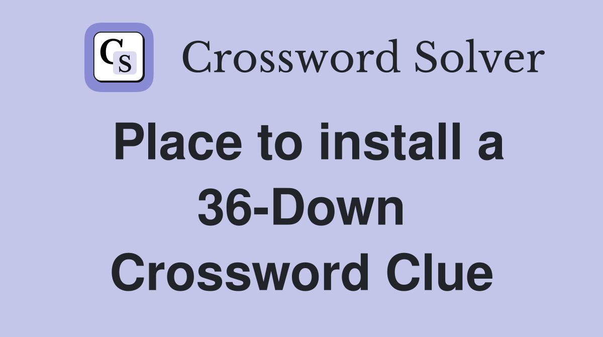 Place to install a 36-Down Crossword Clue
