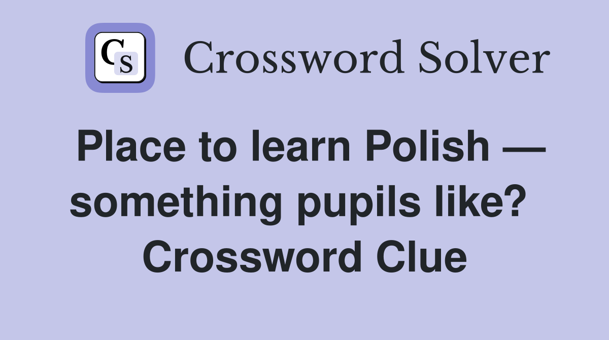 Place to learn Polish — something pupils like?  Crossword Clue