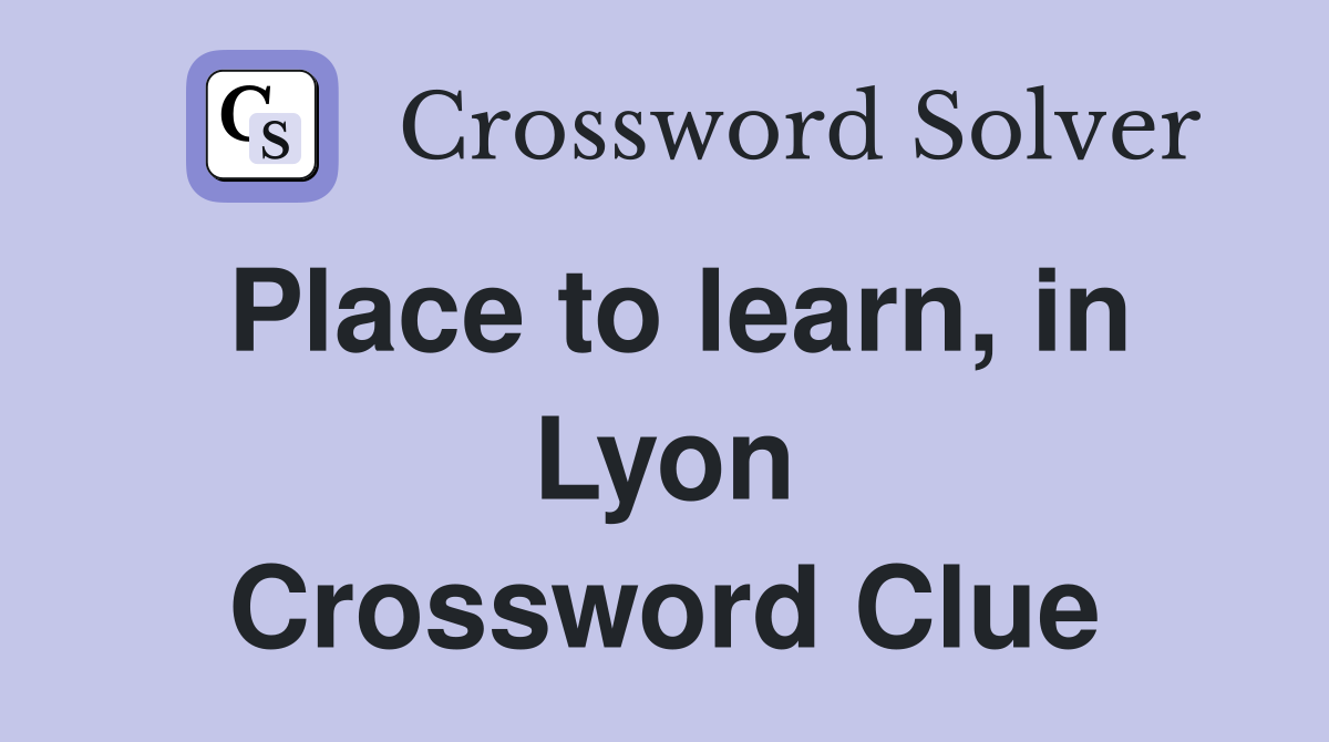 Place to learn, in Lyon Crossword Clue