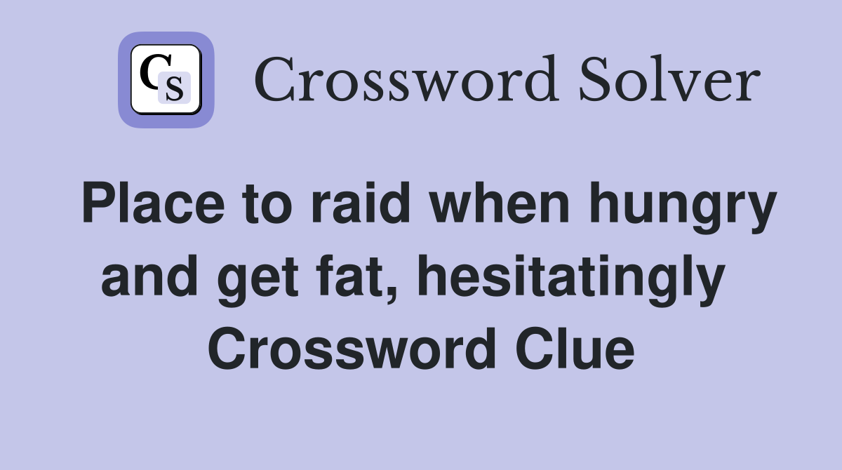 Place to raid when hungry and get fat, hesitatingly  Crossword Clue