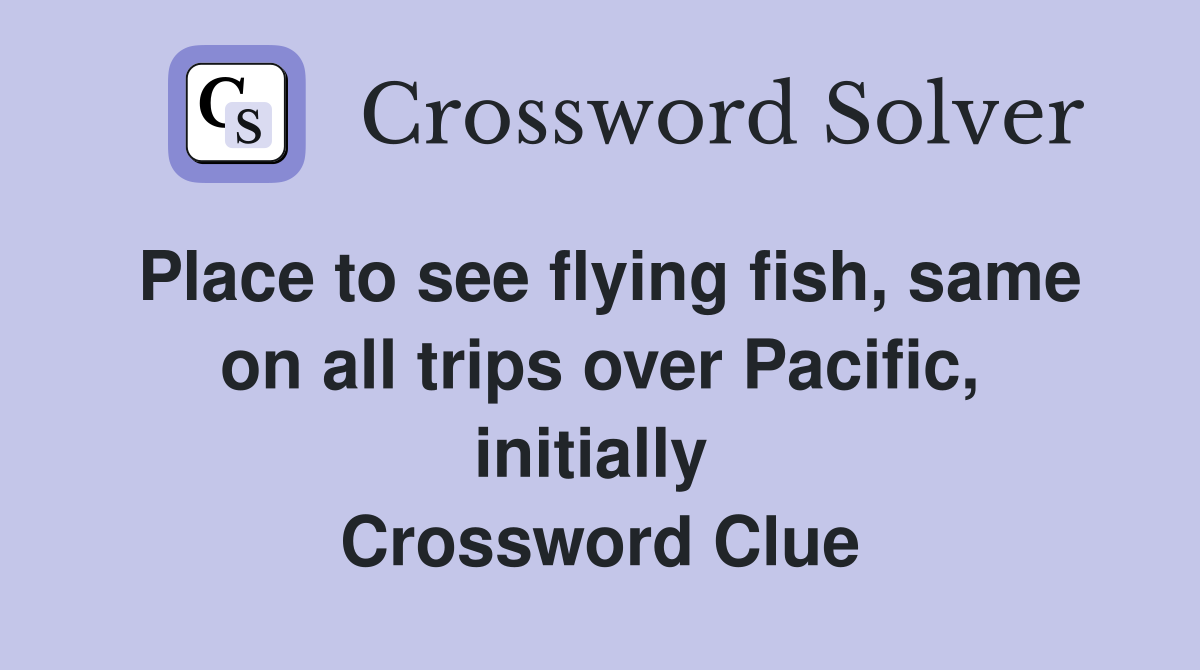 Place to see flying fish, same on all trips over Pacific, initially  Crossword Clue