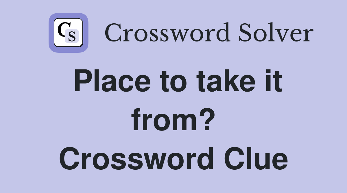 Place to take it from? Crossword Clue