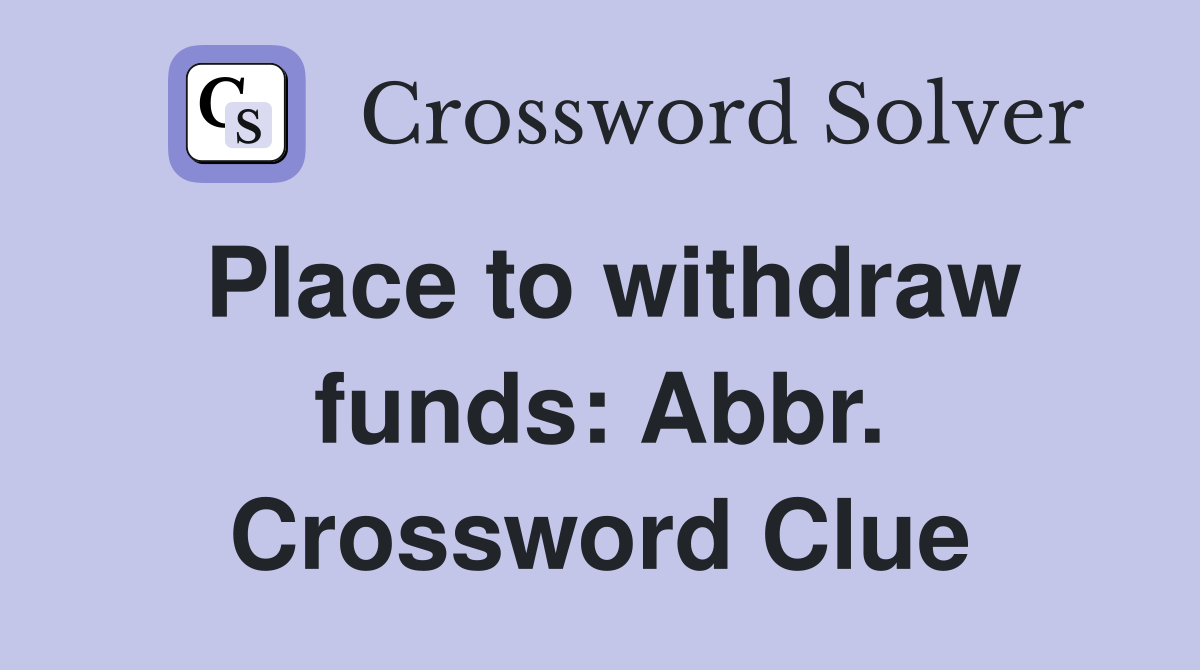 Place to withdraw funds: Abbr. Crossword Clue