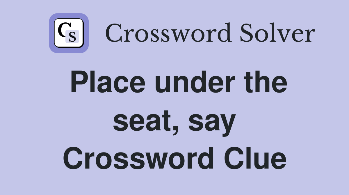 Place under the seat, say Crossword Clue