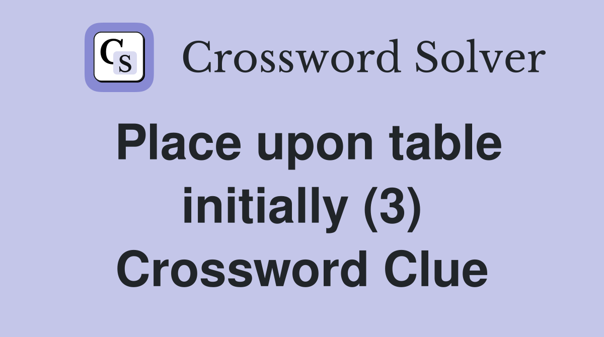 Place upon table initially (3) Crossword Clue