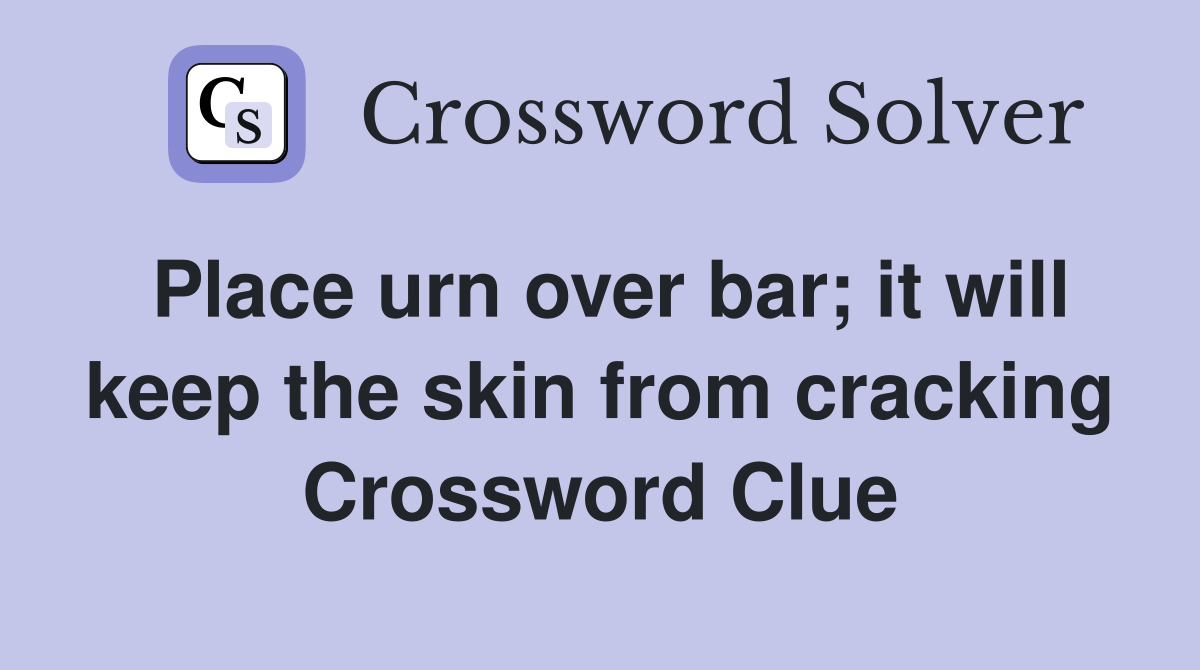 Place urn over bar; it will keep the skin from cracking Crossword Clue