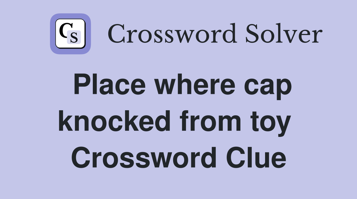 Place where cap knocked from toy  Crossword Clue