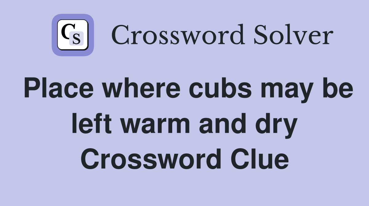 Place where cubs may be left warm and dry Crossword Clue