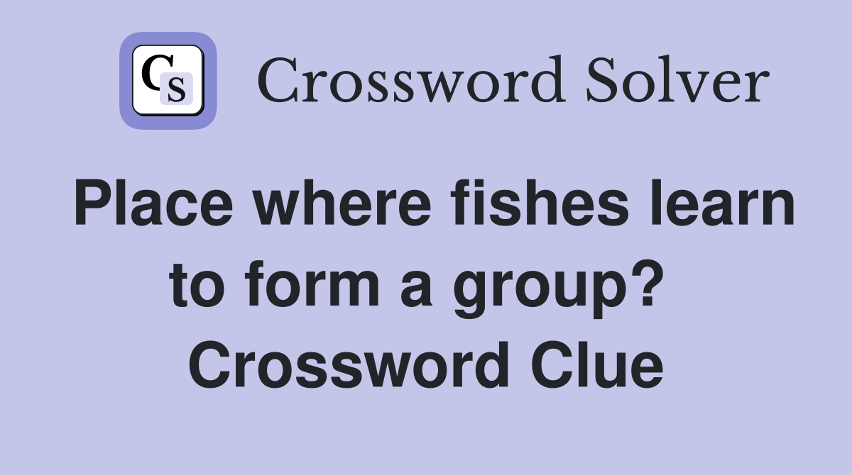Place where fishes learn to form a group?  Crossword Clue