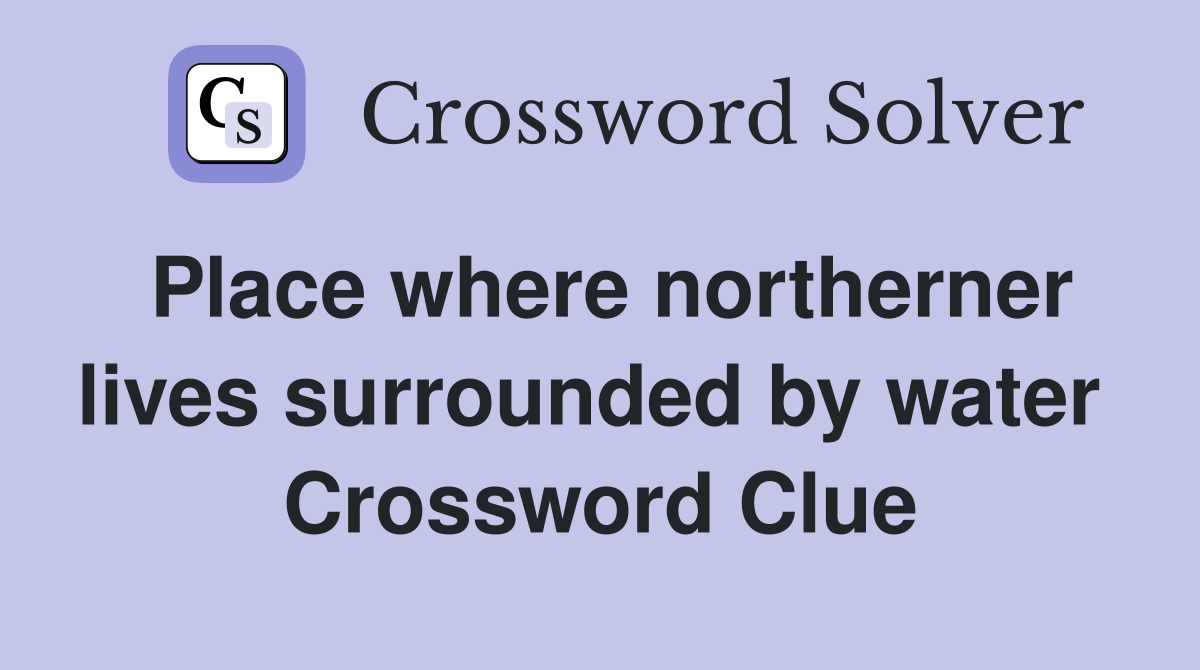 Place where northerner lives surrounded by water  Crossword Clue