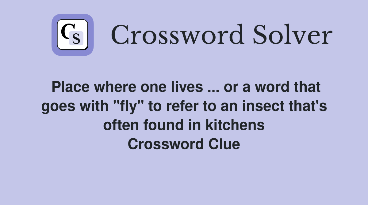 Place where one lives ... or a word that goes with "fly" to refer to an insect that's often found in kitchens Crossword Clue