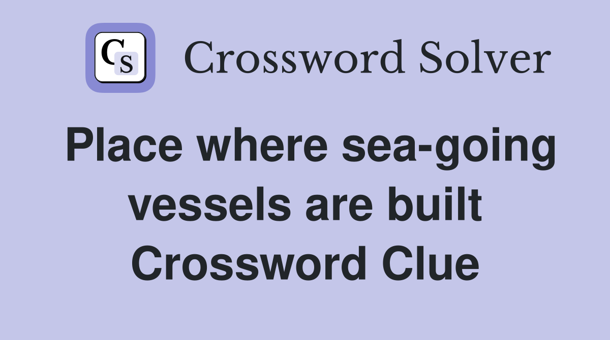 Place where sea-going vessels are built Crossword Clue