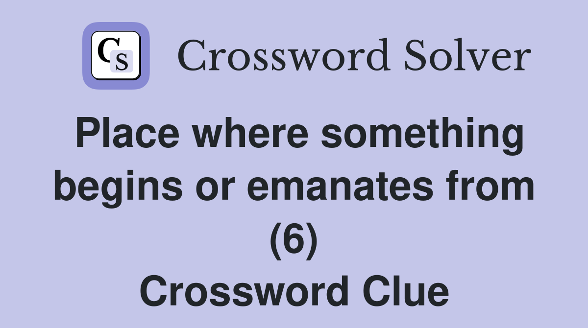 Place where something begins or emanates from (6) Crossword Clue
