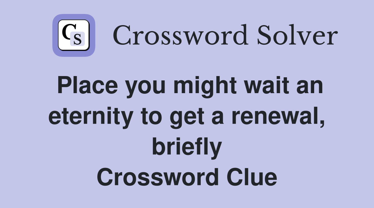 Place you might wait an eternity to get a renewal, briefly Crossword Clue