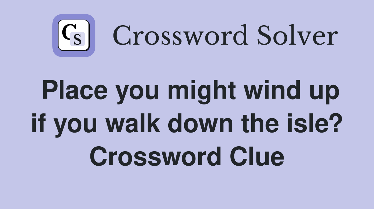 Place you might wind up if you walk down the isle? Crossword Clue