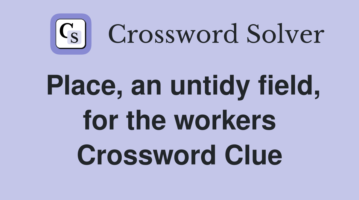 Place, an untidy field, for the workers Crossword Clue