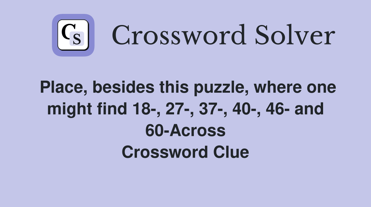 Place, besides this puzzle, where one might find 18-, 27-, 37-, 40-, 46- and 60-Across Crossword Clue