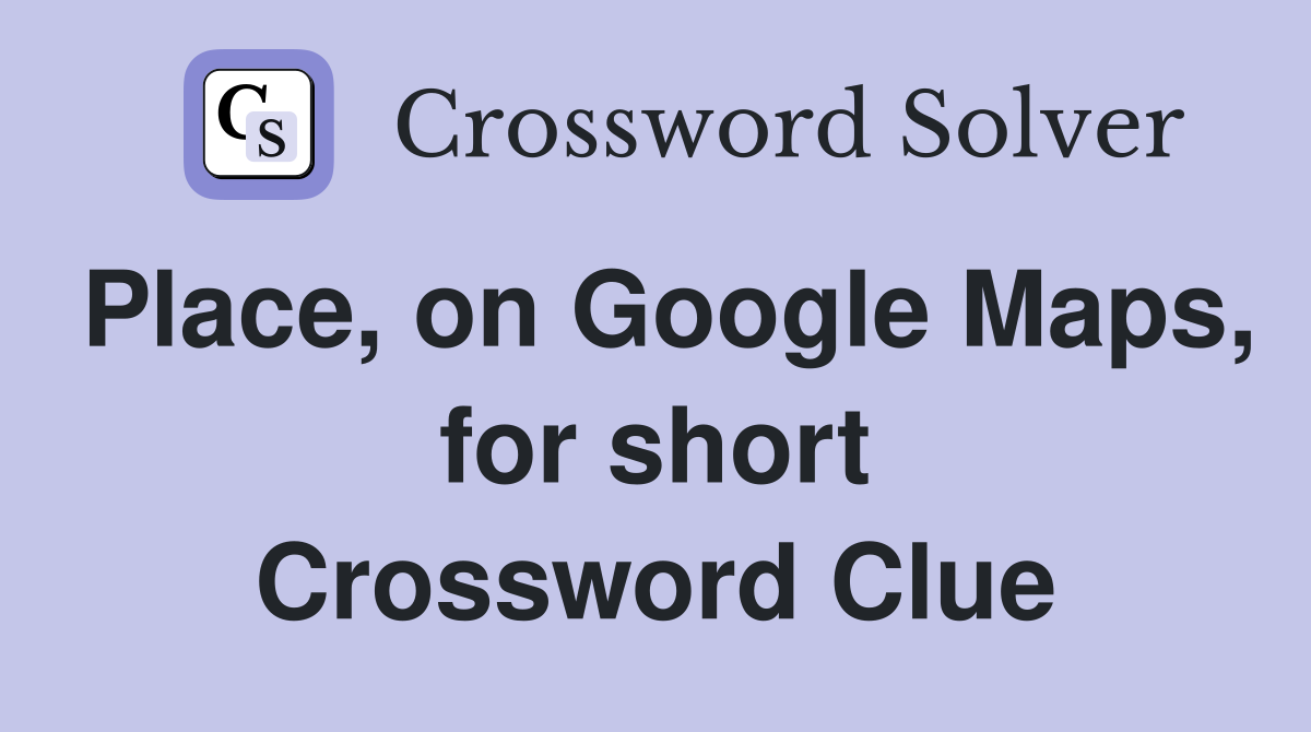 Place, on Google Maps, for short Crossword Clue