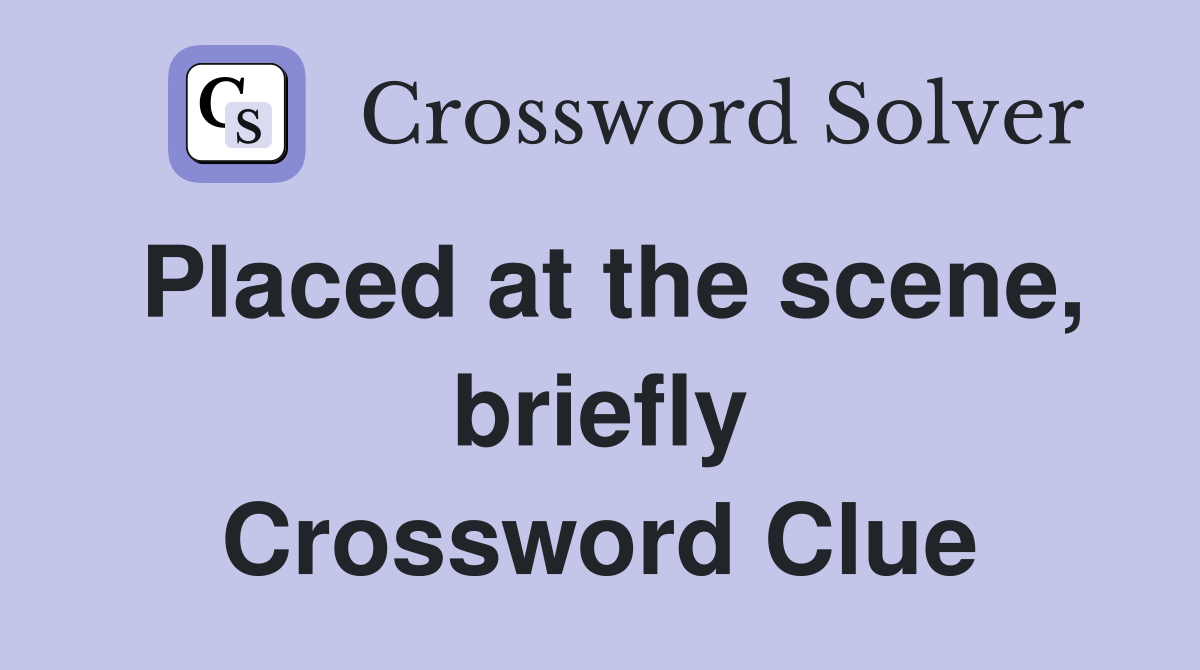 Placed at the scene, briefly Crossword Clue