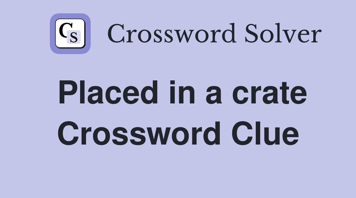 Placed in a crate Crossword Clue